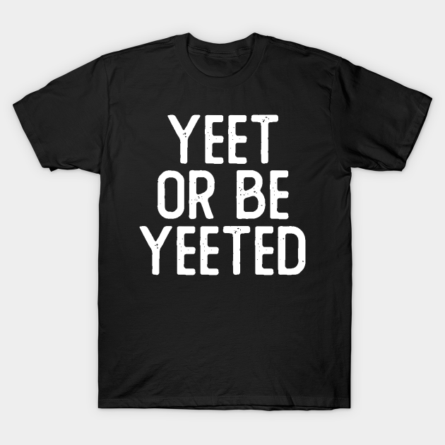 Yeet or Be Yeeted - Yeet Or Be Yeeted - T-Shirt | TeePublic